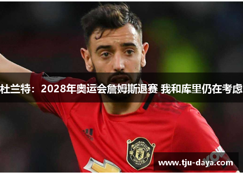 杜兰特：2028年奥运会詹姆斯退赛 我和库里仍在考虑